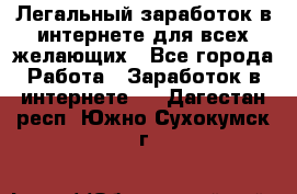 Легальный заработок в интернете для всех желающих - Все города Работа » Заработок в интернете   . Дагестан респ.,Южно-Сухокумск г.